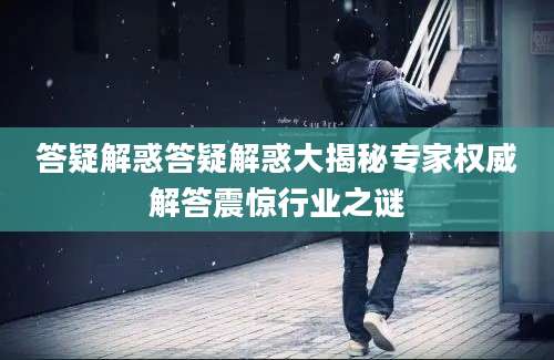 答疑解惑答疑解惑大揭秘专家权威解答震惊行业之谜