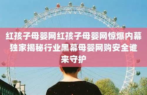 红孩子母婴网红孩子母婴网惊爆内幕独家揭秘行业黑幕母婴网购安全谁来守护