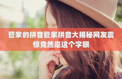 管家的拼音管家拼音大揭秘网友震惊竟然是这个字眼