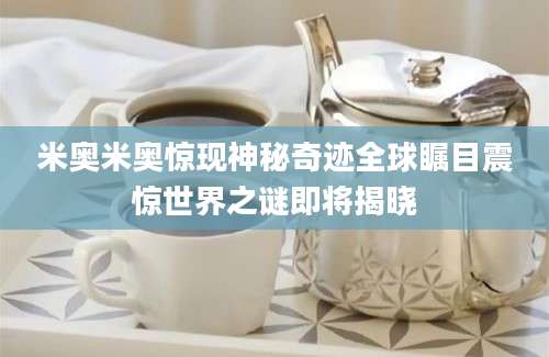 米奥米奥惊现神秘奇迹全球瞩目震惊世界之谜即将揭晓