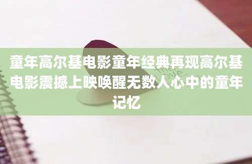 童年高尔基电影童年经典再现高尔基电影震撼上映唤醒无数人心中的童年记忆