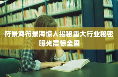 符景海符景海惊人揭秘重大行业秘密曝光震惊全国