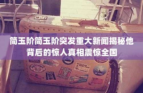 简玉阶简玉阶突发重大新闻揭秘他背后的惊人真相震惊全国