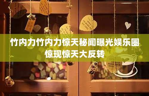 竹内力竹内力惊天秘闻曝光娱乐圈惊现惊天大反转