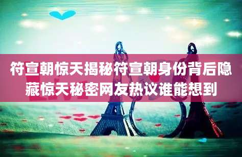 符宣朝惊天揭秘符宣朝身份背后隐藏惊天秘密网友热议谁能想到