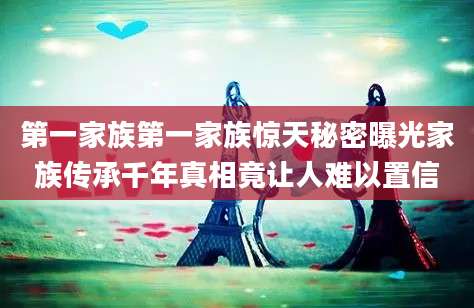 第一家族第一家族惊天秘密曝光家族传承千年真相竟让人难以置信