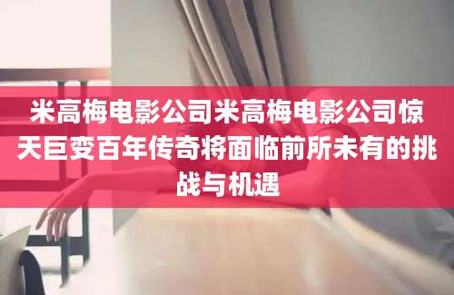米高梅电影公司米高梅电影公司惊天巨变百年传奇将面临前所未有的挑战与机遇