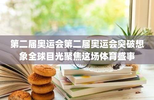 第二届奥运会第二届奥运会突破想象全球目光聚焦这场体育盛事
