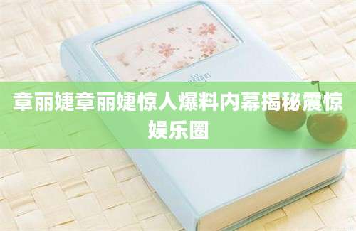 章丽婕章丽婕惊人爆料内幕揭秘震惊娱乐圈