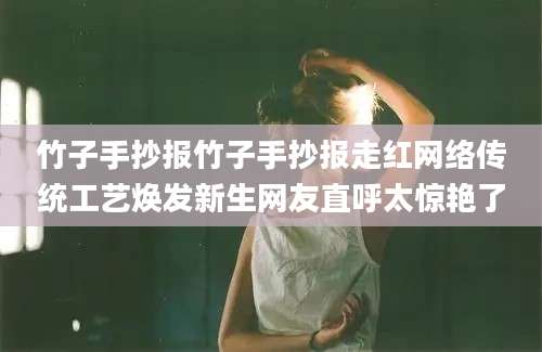 竹子手抄报竹子手抄报走红网络传统工艺焕发新生网友直呼太惊艳了
