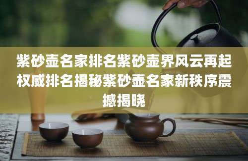 紫砂壶名家排名紫砂壶界风云再起权威排名揭秘紫砂壶名家新秩序震撼揭晓