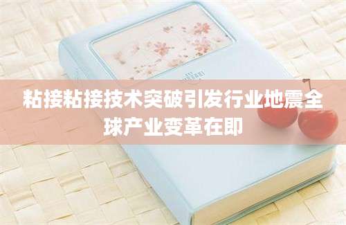 粘接粘接技术突破引发行业地震全球产业变革在即
