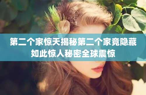 第二个家惊天揭秘第二个家竟隐藏如此惊人秘密全球震惊