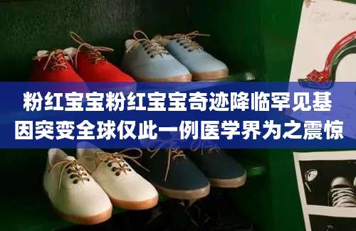 粉红宝宝粉红宝宝奇迹降临罕见基因突变全球仅此一例医学界为之震惊