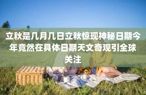立秋是几月几日立秋惊现神秘日期今年竟然在具体日期天文奇观引全球关注