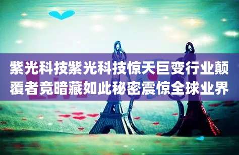 紫光科技紫光科技惊天巨变行业颠覆者竟暗藏如此秘密震惊全球业界
