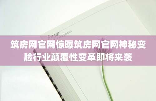 筑房网官网惊曝筑房网官网神秘变脸行业颠覆性变革即将来袭