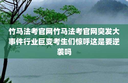 竹马法考官网竹马法考官网突发大事件行业巨变考生们惊呼这是要逆袭吗