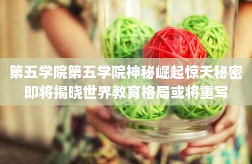 第五学院第五学院神秘崛起惊天秘密即将揭晓世界教育格局或将重写