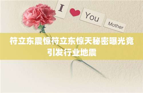 符立东震惊符立东惊天秘密曝光竟引发行业地震