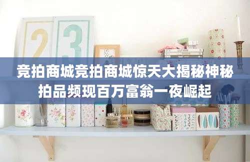 竞拍商城竞拍商城惊天大揭秘神秘拍品频现百万富翁一夜崛起