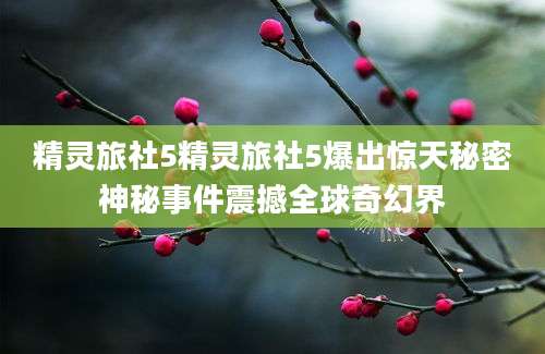 精灵旅社5精灵旅社5爆出惊天秘密神秘事件震撼全球奇幻界