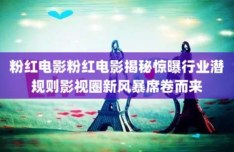 粉红电影粉红电影揭秘惊曝行业潜规则影视圈新风暴席卷而来