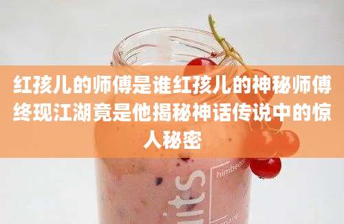 红孩儿的师傅是谁红孩儿的神秘师傅终现江湖竟是他揭秘神话传说中的惊人秘密