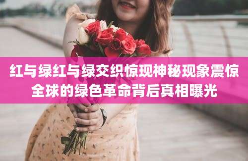 红与绿红与绿交织惊现神秘现象震惊全球的绿色革命背后真相曝光