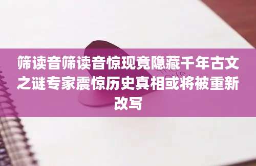 筛读音筛读音惊现竟隐藏千年古文之谜专家震惊历史真相或将被重新改写