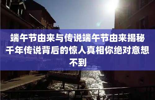 端午节由来与传说端午节由来揭秘千年传说背后的惊人真相你绝对意想不到