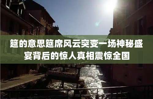 筵的意思筵席风云突变一场神秘盛宴背后的惊人真相震惊全国