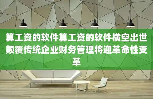 算工资的软件算工资的软件横空出世颠覆传统企业财务管理将迎革命性变革
