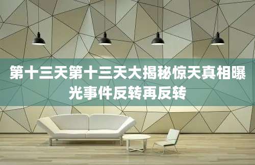 第十三天第十三天大揭秘惊天真相曝光事件反转再反转