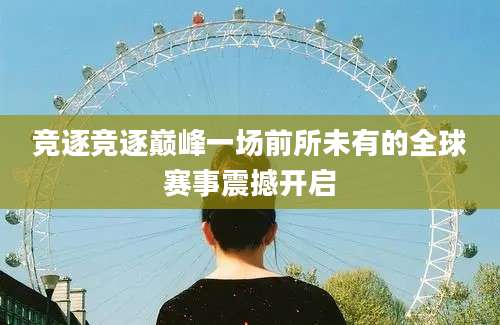 竞逐竞逐巅峰一场前所未有的全球赛事震撼开启