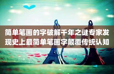 简单笔画的字破解千年之谜专家发现史上最简单笔画字颠覆传统认知