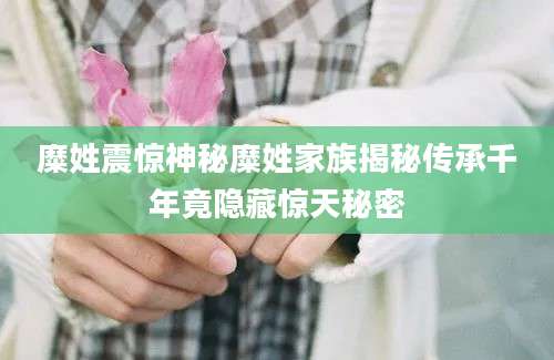 糜姓震惊神秘糜姓家族揭秘传承千年竟隐藏惊天秘密