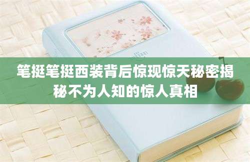 笔挺笔挺西装背后惊现惊天秘密揭秘不为人知的惊人真相