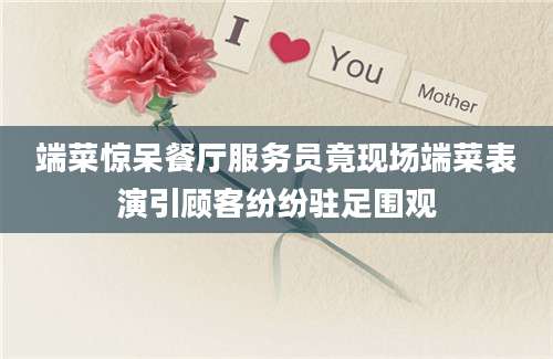 端菜惊呆餐厅服务员竟现场端菜表演引顾客纷纷驻足围观