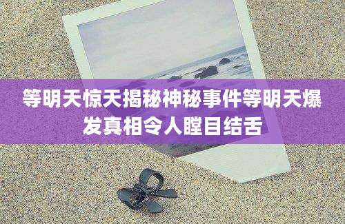 等明天惊天揭秘神秘事件等明天爆发真相令人瞠目结舌
