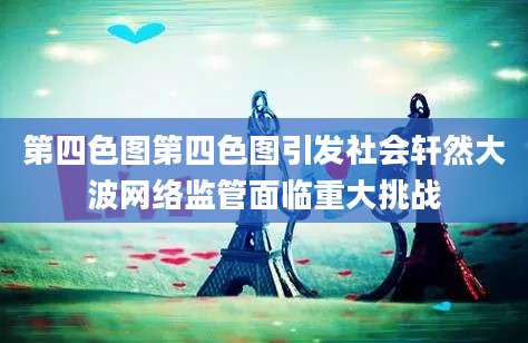 第四色图第四色图引发社会轩然大波网络监管面临重大挑战