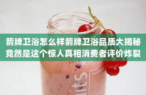 箭牌卫浴怎么样箭牌卫浴品质大揭秘竟然是这个惊人真相消费者评价炸裂