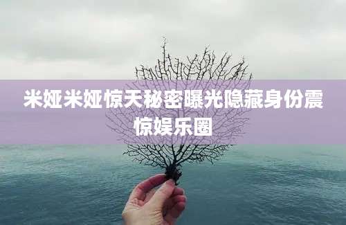 米娅米娅惊天秘密曝光隐藏身份震惊娱乐圈