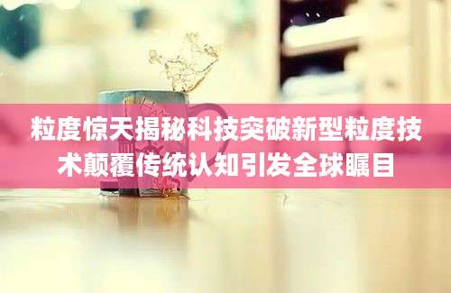 粒度惊天揭秘科技突破新型粒度技术颠覆传统认知引发全球瞩目