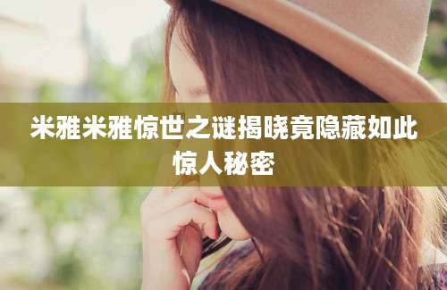 米雅米雅惊世之谜揭晓竟隐藏如此惊人秘密
