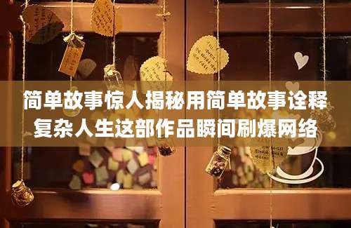 简单故事惊人揭秘用简单故事诠释复杂人生这部作品瞬间刷爆网络