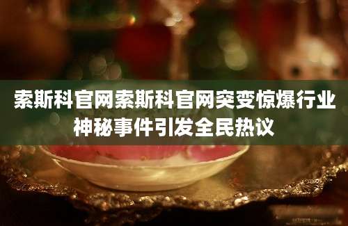 索斯科官网索斯科官网突变惊爆行业神秘事件引发全民热议