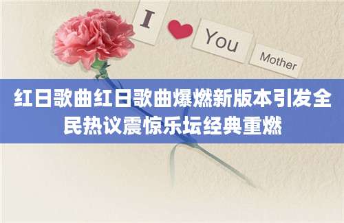 红日歌曲红日歌曲爆燃新版本引发全民热议震惊乐坛经典重燃