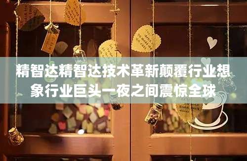 精智达精智达技术革新颠覆行业想象行业巨头一夜之间震惊全球