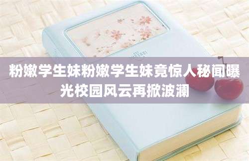 粉嫩学生妹粉嫩学生妹竟惊人秘闻曝光校园风云再掀波澜